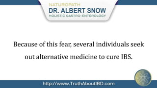 Because of this fear, several individuals seek
    out alternative medicine to cure IBS.
 