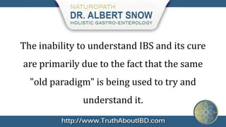 The inability to understand IBS and its cure
are primarily due to the fact that the same
  "old paradigm" is being used to try and
              understand it.
 