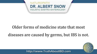 Older forms of medicine state that most
diseases are caused by germs, but IBS is not.
 