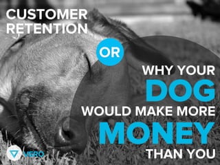 CUSTOMER
RETENTION
OR
WHY YOUR
DOG
MONEY
WOULD MAKE MORE
THAN YOUVERO
 