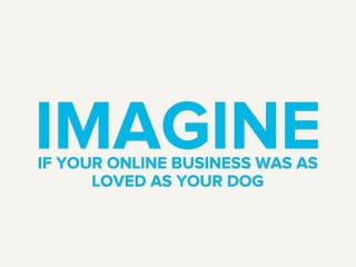 IMAGINEIF YOUR ONLINE BUSINESS WAS AS
LOVED AS YOUR DOG
 