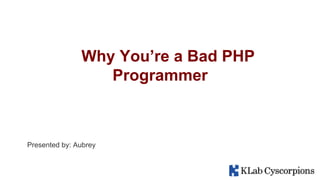 Why You’re a Bad PHP
Programmer
Presented by: Aubrey
 