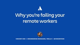 VINCENT KOK | ENGINEERING MANAGER, TRELLO | @VINCENTKOK
Why you’re failing your
remote workers
 