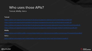 @burrsutter
Tomcat
https://github.com/apache/tomcat/blob/trunk/java/org/apache/catalina/core/ContainerBase.java#L304
https://github.com/apache/tomcat/blob/trunk/java/org/apache/tomcat/util/net/NioEndpoint.java#L138
https://github.com/apache/tomcat/blob/trunk/java/org/apache/tomcat/websocket/AsyncChannelGroupUtil.java#L85
https://github.com/apache/tomcat/blob/trunk/java/org/apache/catalina/manager/StatusTransformer.java#L224
Wildfly
https://github.com/wildfly/wildfly-common/blob/master/src/main/java/org/wildfly/common/cpu/ProcessorInfo.java#L61
Vert.x
https://github.com/eclipse/vert.x/blob/master/src/main/java/io/vertx/core/VertxOptions.java#L41
Who uses those APIs?
Tomcat, Wildfly, Vert.x
 