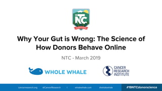 cancerresearch.org @CancerResearch | wholewhale.com @wholewhale #19NTCdonorscience
Why Your Gut is Wrong: The Science of
How Donors Behave Online
NTC - March 2019
 