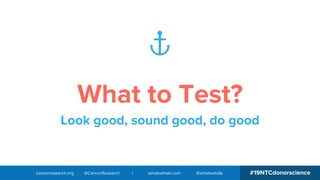 #19NTCdonorsciencecancerresearch.org @CancerResearch | wholewhale.com @wholewhale
What to Test?
Look good, sound good, do good
 