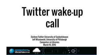 Twitter Wake Up Call
Darlene Fichter University of Saskatchewan
Jeff Wisniewski, University of Pittsburgh
Computers in Libraries
March 10, 2016
Twitter wake-up
call
 