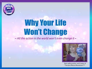 Best-selling author, and Creator of
“TheGet UNstuck Revolution!™”
Why Your Life
Won’t Change
– All the action in the world won’t even change it –
 