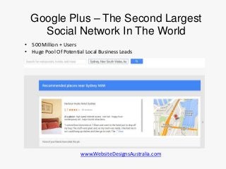 • 500 Million + Users
• Huge Pool Of Potential Local Business Leads
Google Plus – The Second Largest
Social Network In The World
www.WebsiteDesignsAustralia.com
 