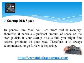 Startup Disk Space
In general, the MacBook uses more virtual memory;
therefore, it needs a significant amount of space on the
startup disk. If your startup disk is full, you might find
several problems on your Mac. Therefore, it is always
recommended to go for a Mac repairing.
https://www.dubailaptoprental.com/
 