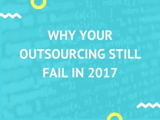WHY YOUR
OUTSOURCING STILL
FAIL IN 2017
 