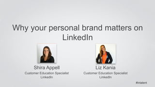 Why your personal brand matters on 
Shira Appell 
Customer Education Specialist 
LinkedIn 
LinkedIn 
Liz Kania 
Customer Education Specialist 
LinkedIn 
#intalent 
 