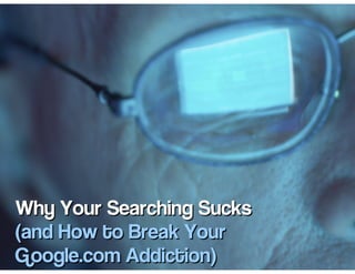 Why Your Searching Sucks
(and How to Break Your
Google.com Addiction)
 