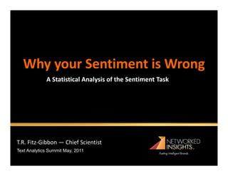 Why your Sentiment is Wrong
             A Statistical Analysis of the Sentiment Task




T.R. Fitz-Gibbon — Chief Scientist
Text Analytics Summit May, 2011
 