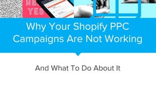 Why Your Shopify PPC
Campaigns Are Not Working
And What To Do About It
 