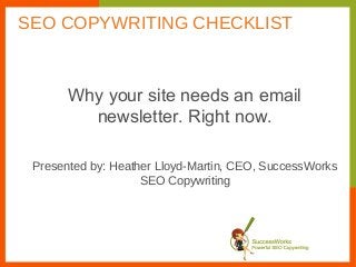 Why your site needs an email
newsletter. Right now.
Presented by: Heather Lloyd-Martin, CEO, SuccessWorks
SEO Copywriting
SEO COPYWRITING CHECKLIST
 