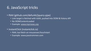 6. JavaScript tricks
• PJAX (github.com/defunkt/jquery-pjax)
• Link target is fetched with AJAX, pushed into DOM & history...