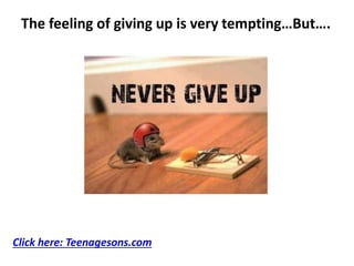 The feeling of giving up is very tempting…But….
Click here: Teenagesons.com
 