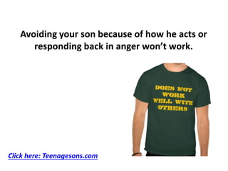 Avoiding your son because of how he acts or
responding back in anger won’t work.
Click here: Teenagesons.com
 