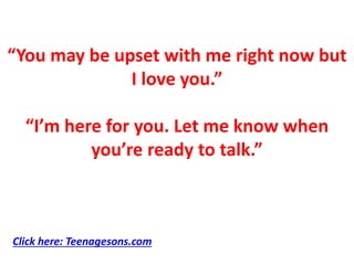 “You may be upset with me right now but
I love you.”
“I’m here for you. Let me know when
you’re ready to talk.”
Click here: Teenagesons.com
 