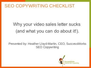 Why your video sales letter sucks
(and what you can do about it!).
Presented by: Heather Lloyd-Martin, CEO, SuccessWorks
SEO Copywriting
SEO COPYWRITING CHECKLIST
 