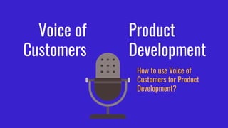 Voice of
Customers
Product
Development
How to use Voice of
Customers for Product
Development?
 