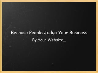 Because People Judge Your Business By Your Website... 