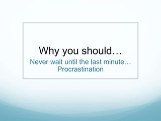 Why you should… 
Never wait until the last minute… 
Procrastination 
 