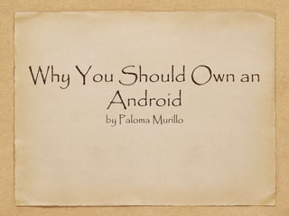 Why You Should Own an 
Android 
by Paloma Murillo 
 