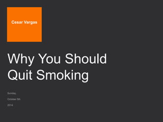 Cesar Vargas 
Why You Should 
Quit Smoking 
Sunday, 
October 5th 
2014 
 
