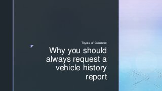 z
Why you should
always request a
vehicle history
report
Toyota of Clermont
 