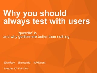#UXDclass
Why you should
always test with users
@quiffboy @amazeltd #UXDclass
Tuesday 10th Feb 2015
‘guerrilla’ is
and why gorillas are better than nothing
 