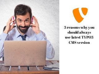 3 reasons why you
should always
use latest TYPO3
CMS version
 