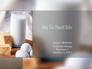 Why You Should Bake 
Ariana Mishreki 
Professor Knapp 
Business 1 
October 5, 2014 
 