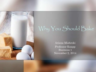Why You Should Bake 
Ariana Mishreki 
Professor Knapp 
Business 1 
November 2, 2014 
 