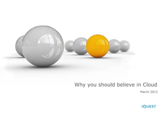Why you should believe in Cloud
                        March 2013
 