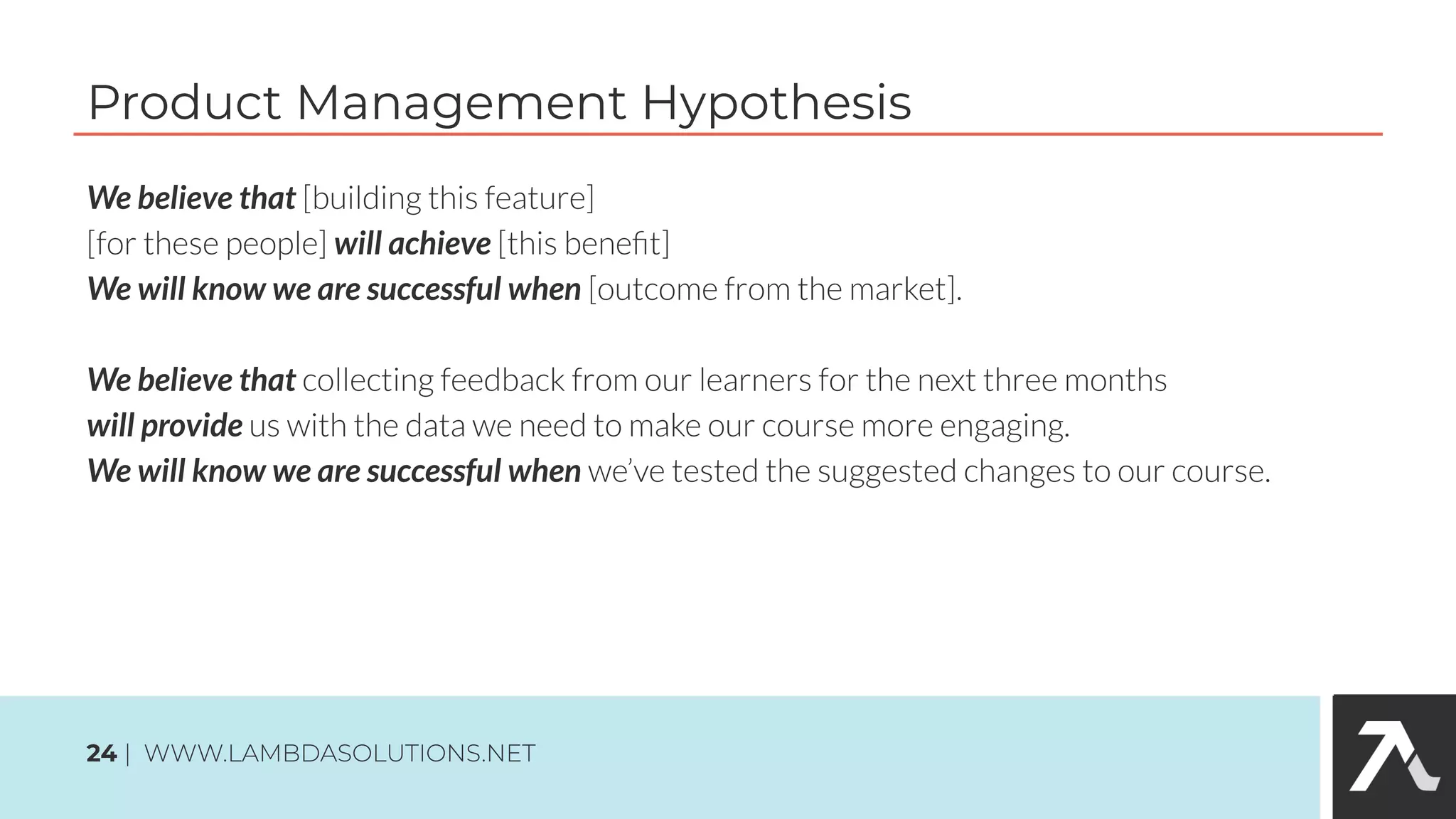 We believe that
will achieve
We will know we are successful when
We believe that
will provide
We will know we are successful when
Product Management Hypothesis
24
 