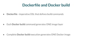 Dockerﬁle and Docker build
● Dockerﬁle - imperative DSL that deﬁnes build commands
● Each Docker build command generates ONE image layer
● Complete Docker build execution generates ONE Docker image
 