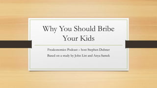 Why You Should Bribe
Your Kids
Freakonomics Podcast – host Stephen Dubner
Based on a study by John List and Anya Samek
 