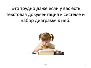Это трудно даже если у вас есть
текстовая документация к системе и
набор диаграмм к ней.
SD2 3
 