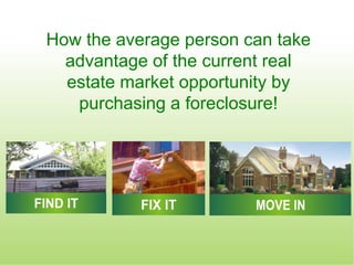 How the average person can take
  advantage of the current real
  estate market opportunity by
   purchasing a foreclosure!
 