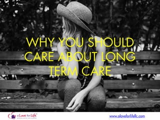 WHY YOU SHOULD
CARE ABOUT LONG
TERM CARE
www.aloveforlifellc.com
 