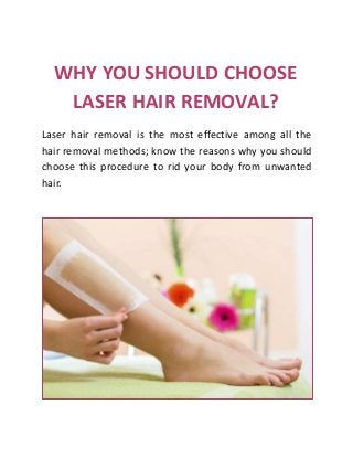 WHY YOU SHOULD CHOOSE
LASER HAIR REMOVAL?
Laser hair removal is the most effective among all the
hair removal methods; know the reasons why you should
choose this procedure to rid your body from unwanted
hair.
 