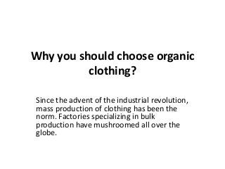 Why you should choose organic
clothing?
Since the advent of the industrial revolution,
mass production of clothing has been the
norm. Factories specializing in bulk
production have mushroomed all over the
globe.
 