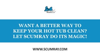 WANT A BETTER WAY TO
KEEP YOUR HOT TUB CLEAN?
LET SCUMRAY DO ITS MAGIC!
WWW.SCUMRAY.COM
 