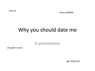 Why you should date me
A presentation
auw yis
get ready yall
drum rolllllllllll
oh god im sorry
 