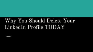 Why You Should Delete Your
LinkedIn Profile TODAY
 