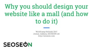 Why you should design your
website like a mall (and how
to do it)
WordCamp Helsinki 2017
Joonas Jukkara, SEOSEON Ltd.
http://seoseon.com
 
