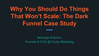 Why You Should Do Things
That Won’t Scale: The Dark
Funnel Case Study
Nemanja Zivkovic,
Founder & CVO @ Funky Marketing
 