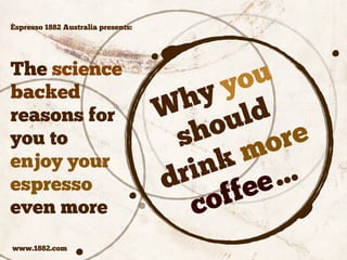 Why you 
should 
drink more 
coffee… 
Èspresso 1882 Australia presents: 
The science 
backed 
reasons for 
you to 
enjoy your 
espresso 
even more 
www.1882.com 
 